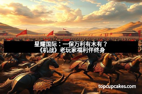 星耀国际:一保万利有木有?《机战》老玩家福利伴终身