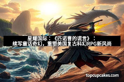 星耀国际:《匹诺曹的谎言》:续写童话奇幻,重塑美国复古科幻RPG新风尚