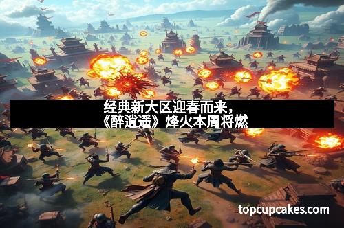 经典新大区迎春而来,《醉逍遥》烽火本周将燃